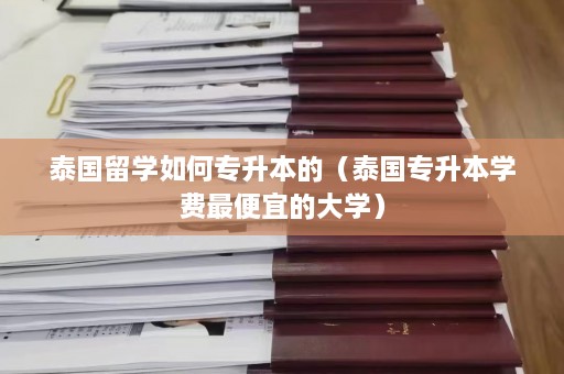 泰国留学如何专升本的（泰国专升本学费更便宜的大学）  第1张