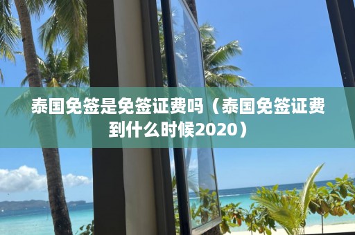 泰国免签是免签证费吗（泰国免签证费到什么时候2020）  第1张