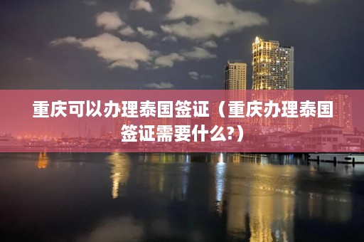 重庆可以办理泰国签证（重庆办理泰国签证需要什么?）  第1张