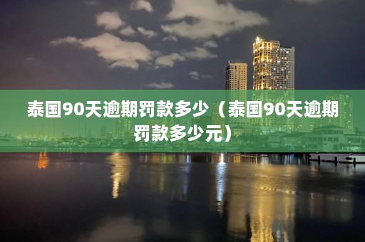 泰国90天逾期罚款多少（泰国90天逾期罚款多少元）  第1张