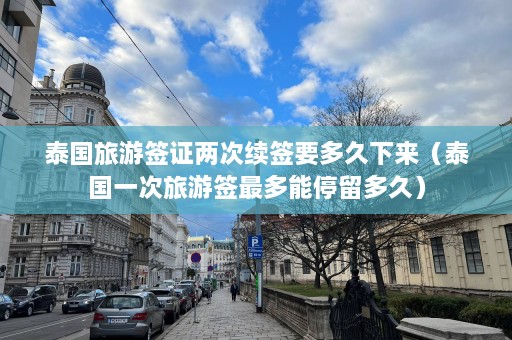 泰国旅游签证两次续签要多久下来（泰国一次旅游签最多能停留多久）  第1张