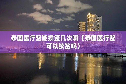 泰国医疗签能续签几次啊（泰国医疗签可以续签吗）  第1张