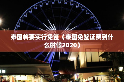 泰国将要实行免签（泰国免签证费到什么时候2020）