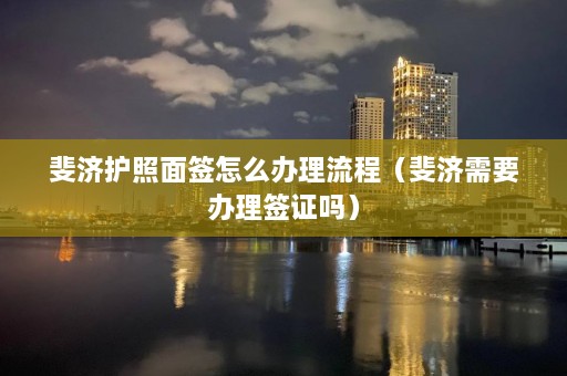 斐济护照面签怎么办理流程（斐济需要办理签证吗）  第1张