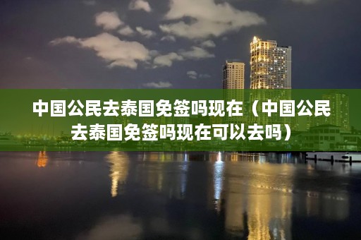 中国公民去泰国免签吗现在（中国公民去泰国免签吗现在可以去吗）  第1张