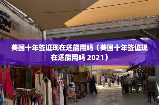 美国十年签证现在还能用吗（美国十年签证现在还能用吗 2021）