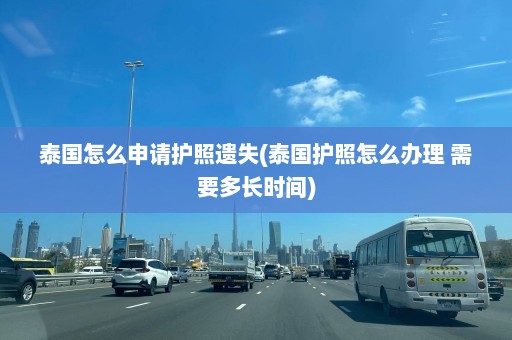 泰国怎么申请护照遗失(泰国护照怎么办理 需要多长时间)