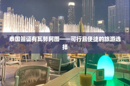 泰国签证有瓦努阿图——可行且便捷的旅游选择