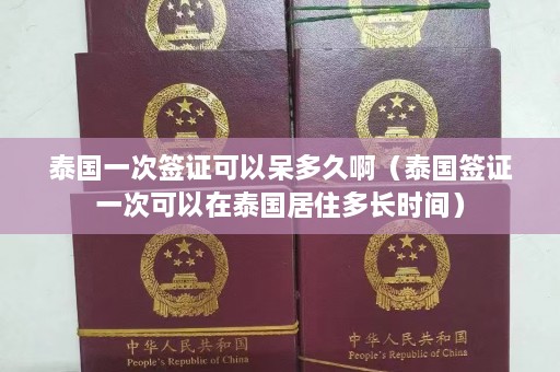 泰国一次签证可以呆多久啊（泰国签证一次可以在泰国居住多长时间）