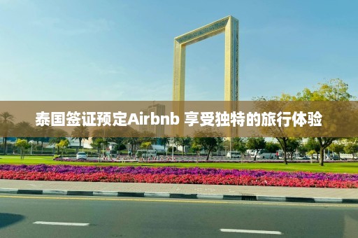 泰国签证预定Airbnb 享受独特的旅行体验