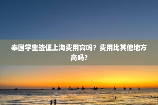 泰国学生签证上海费用高吗？费用比其他地方高吗？