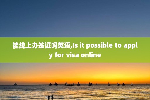 能线上办签证吗英语,Is it possible to apply for visa online