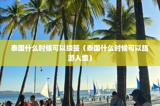 泰国什么时候可以续签（泰国什么时候可以旅游入境）