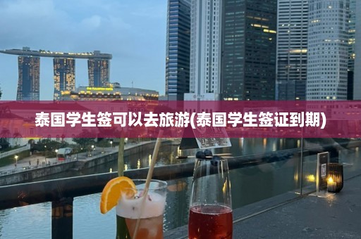 泰国学生签可以去旅游(泰国学生签证到期)