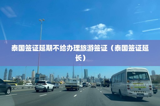 泰国签证延期不给办理旅游签证（泰国签证延长）