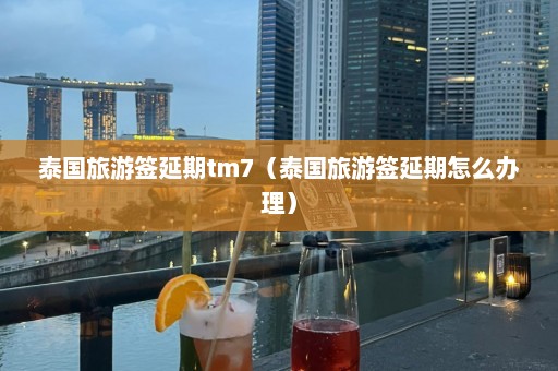 泰国旅游签延期tm7（泰国旅游签延期怎么办理）