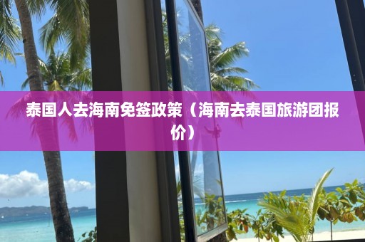 泰国人去海南免签政策（海南去泰国旅游团报价）