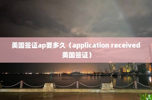 美国签证ap要多久（application received 美国签证）