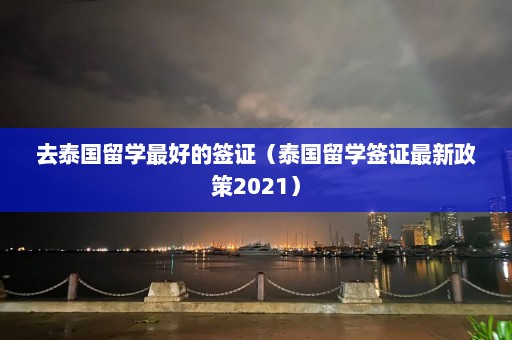 去泰国留学更好的签证（泰国留学签证最新政策2021）