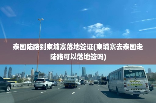 泰国陆路到柬埔寨落地签证(柬埔寨去泰国走陆路可以落地签吗)