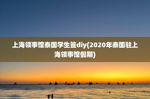 上海领事馆泰国学生签diy(2020年泰国驻上海领事馆假期)