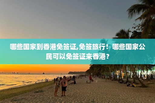 哪些国家到香港免签证,免签旅行！哪些国家公民可以免签证来香港？