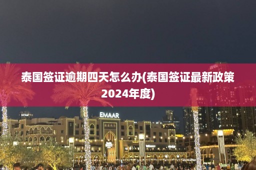 泰国签证逾期四天怎么办(泰国签证最新政策2024年度)