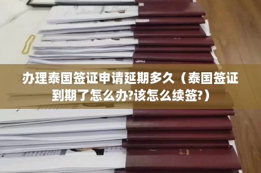 办理泰国签证申请延期多久（泰国签证到期了怎么办?该怎么续签?）  第1张