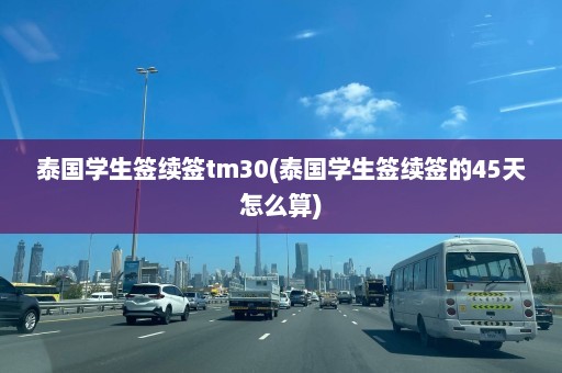 泰国学生签续签tm30(泰国学生签续签的45天怎么算)