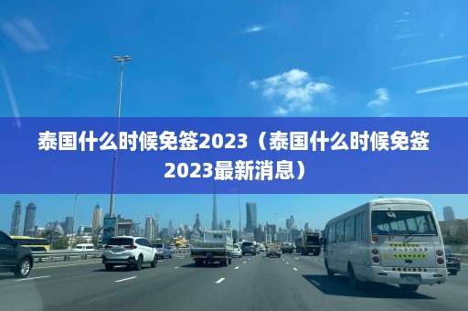 泰国什么时候免签2023（泰国什么时候免签2023最新消息）