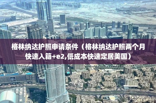 格林纳达护照申请条件（格林纳达护照两个月快速入籍+e2,低成本快速定居美国）