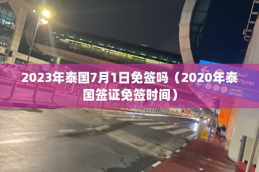 2023年泰国7月1日免签吗（2020年泰国签证免签时间）  第1张