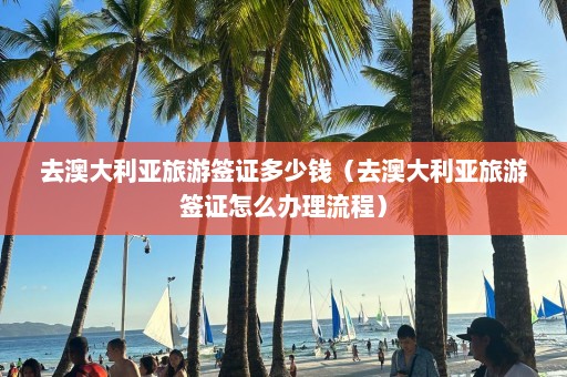 去澳大利亚旅游签证多少钱（去澳大利亚旅游签证怎么办理流程）