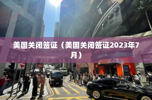 美国关闭签证（美国关闭签证2023年7月）