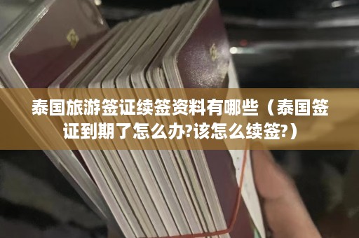 泰国旅游签证续签资料有哪些（泰国签证到期了怎么办?该怎么续签?）  第1张