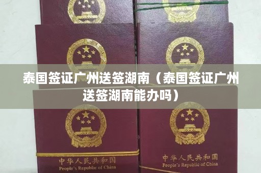 泰国签证广州送签湖南（泰国签证广州送签湖南能办吗）  第1张