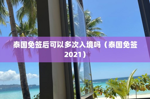 泰国免签后可以多次入境吗（泰国免签2021）  第1张