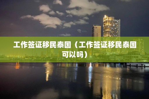 工作签证移民泰国（工作签证移民泰国可以吗）  第1张