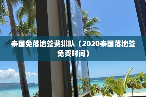 泰国免落地签费排队（2020泰国落地签免费时间）