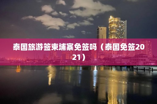 泰国旅游签柬埔寨免签吗（泰国免签2021）  第1张