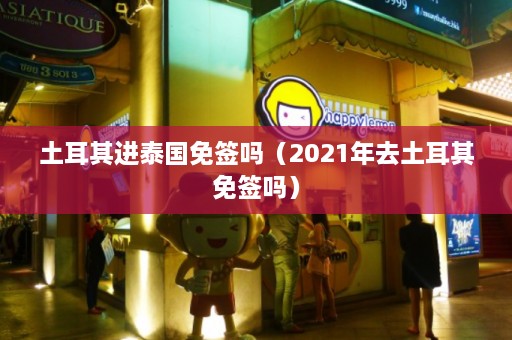 土耳其进泰国免签吗（2021年去土耳其免签吗）  第1张