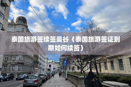 泰国旅游签续签曼谷（泰国旅游签证到期如何续签）