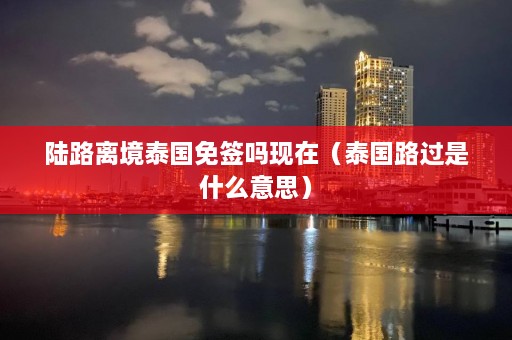 陆路离境泰国免签吗现在（泰国路过是什么意思）  第1张