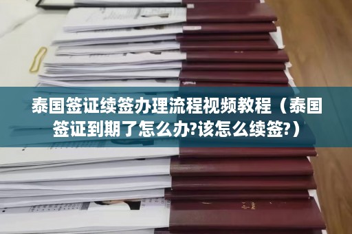 泰国签证续签办理流程视频教程（泰国签证到期了怎么办?该怎么续签?）  第1张