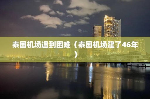 泰国机场遇到困难（泰国机场建了46年）  第1张