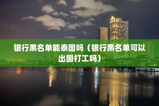 银行黑名单能泰国吗（银行黑名单可以出国打工吗）  第1张