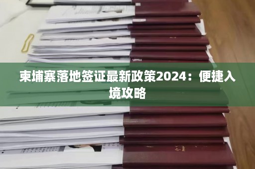 柬埔寨落地签证最新政策2024：便捷入境攻略  第1张