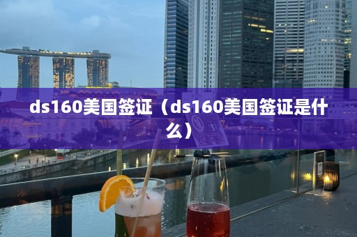 ds160美国签证（ds160美国签证是什么）  第1张