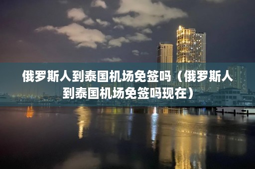 俄罗斯人到泰国机场免签吗（俄罗斯人到泰国机场免签吗现在）  第1张