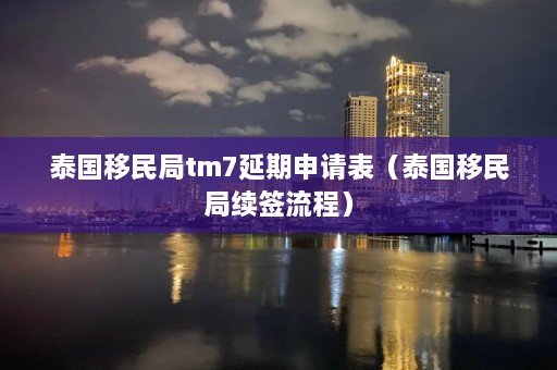 泰国移民局tm7延期申请表（泰国移民局续签流程）  第1张